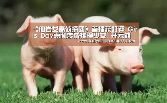 《仙岩女高侦探团》首播获好评 Girls Day惠利变成推理少女| 开云体育平台(图2) 开云体育