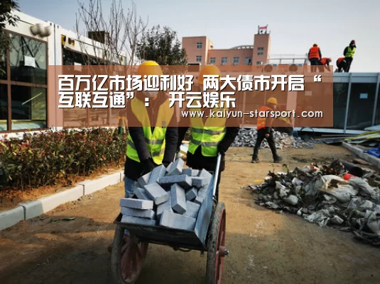 百万亿市场迎利好 两大债市开启“互联互通”: 开云娱乐(图1) 开云娱乐