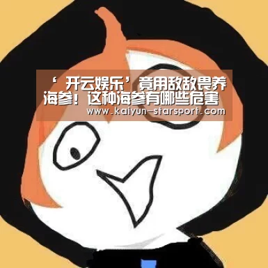 ‘ 开云娱乐’竟用敌敌畏养海参!这种海参有哪些危害?(图1) 开云娱乐