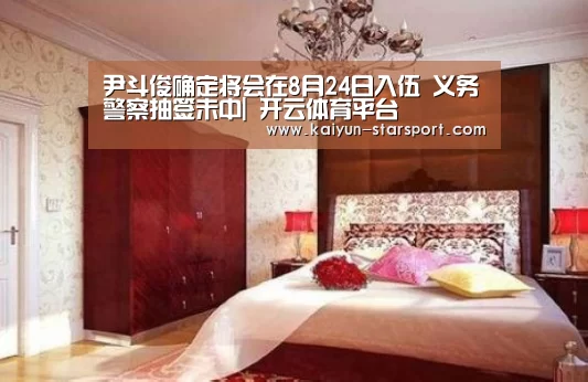 尹斗俊确定将会在8月24日入伍 义务警察抽签未中| 开云体育平台(图2) 开云体育