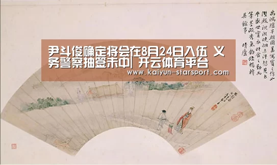 尹斗俊确定将会在8月24日入伍 义务警察抽签未中| 开云体育平台(图1) 开云体育